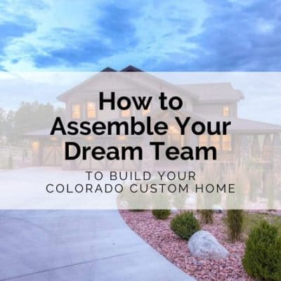 How to Assemble Your Dream Team to Build Your Colorado Custom Home | Gowler Homes Custom Colorado Home Builders